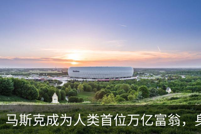 马斯克成为人类首位万亿富翁，身家突破1.1万亿美元。