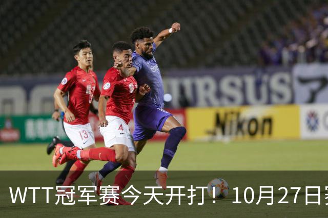 WTT冠军赛今天开打！10月27日赛程：孙颖莎首秀，林诗栋陈熠登场